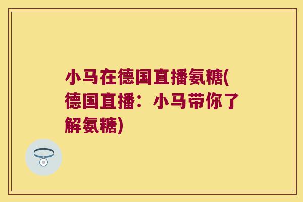 小马在德国直播氨糖(德国直播:小马带你了解氨糖) 小马在德国直播氨糖(德国直播:小马带你了解氨糖)