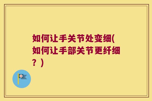 如何让手关节处变细(如何让手部关节更纤细？)