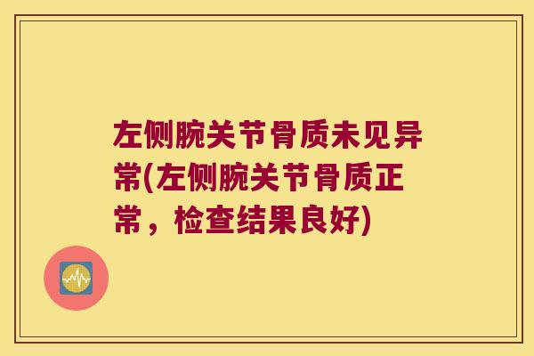 左侧腕关节骨质未见异常(左侧腕关节骨质正常，检查结果良好)
