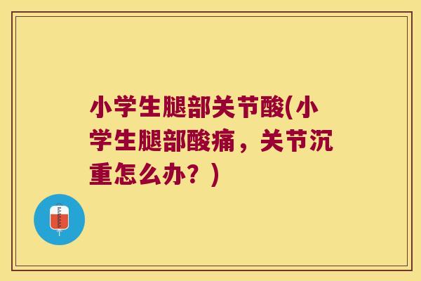 小学生腿部关节酸(小学生腿部酸痛，关节沉重怎么办？)