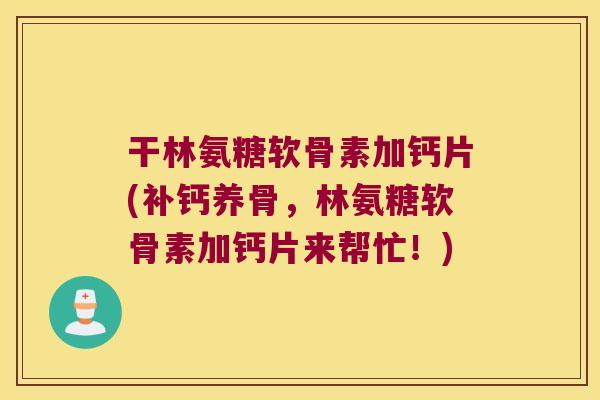 干林氨糖软骨素加钙片(补钙养骨,林氨糖软骨素加钙片来帮忙!) 干林氨糖软骨素加钙片(补钙养骨,林氨糖软骨素加钙片来帮忙!)