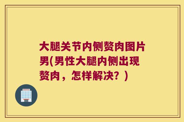 大腿关节内侧赘肉图片男(男性大腿内侧出现赘肉,怎样解决?) 大腿关节内侧赘肉图片男(男性大腿内侧出现赘肉,怎样解决?)
