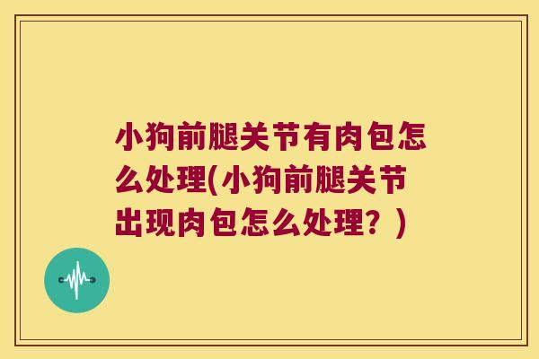 小狗前腿关节有肉包怎么处理(小狗前腿关节出现肉包怎么处理?) 小狗前腿关节有肉包怎么处理(小狗前腿关节出现肉包怎么处理?)