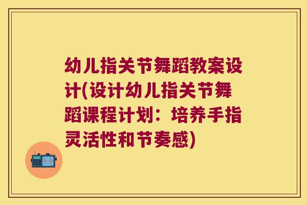 幼儿指关节舞蹈教案设计(设计幼儿指关节舞蹈课程计划：培养手指灵活性和节奏感)