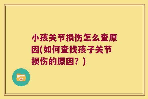 小孩关节损伤怎么查原因(如何查找孩子关节损伤的原因?) 小孩关节损伤怎么查原因(如何查找孩子关节损伤的原因?)