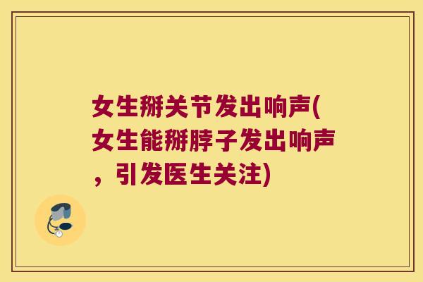 女生掰关节发出响声(女生能掰脖子发出响声,引发医生关注) 女生掰关节发出响声(女生能掰脖子发出响声,引发医生关注)