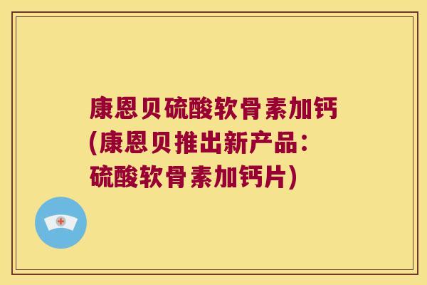 康恩贝硫酸软骨素加钙(康恩贝推出新产品:硫酸软骨素加钙片) 康恩贝硫酸软骨素加钙(康恩贝推出新产品:硫酸软骨素加钙片)