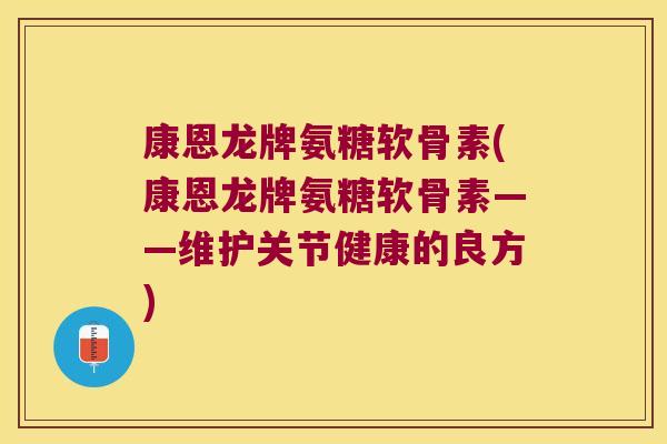 康恩龙牌氨糖软骨素(康恩龙牌氨糖软骨素——维护关节健康的良方) 康恩龙牌氨糖软骨素(康恩龙牌氨糖软骨素——维护关节健康的良方)