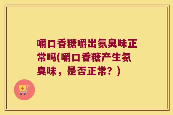 嚼口香糖嚼出氨臭味正常吗(嚼口香糖产生氨臭味,是否正常?) 嚼口香糖嚼出氨臭味正常吗(嚼口香糖产生氨臭味,是否正常?)