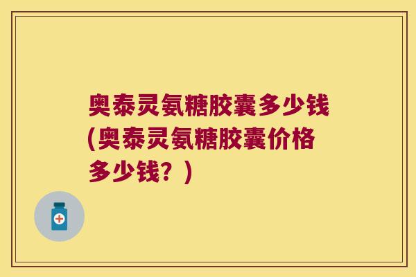 奥泰灵氨糖胶囊多少钱(奥泰灵氨糖胶囊价格多少钱?) 奥泰灵氨糖胶囊多少钱(奥泰灵氨糖胶囊价格多少钱?)