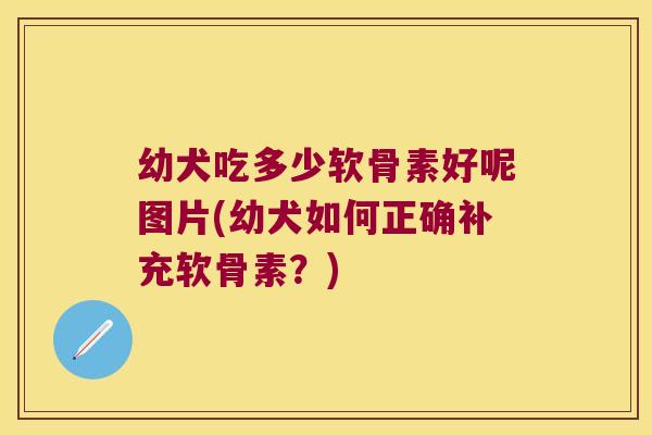 幼犬吃多少软骨素好呢图片(幼犬如何正确补充软骨素？)