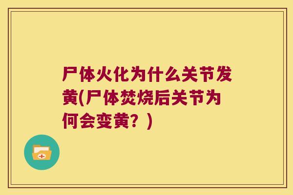尸体火化为什么关节发黄(尸体焚烧后关节为何会变黄?) 尸体火化为什么关节发黄(尸体焚烧后关节为何会变黄?)
