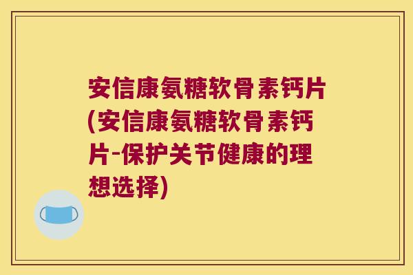 安信康氨糖软骨素钙片(安信康氨糖软骨素钙片-保护关节健康的理想选择)