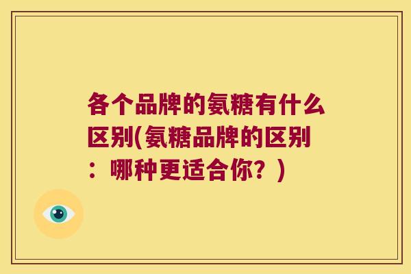 各个品牌的氨糖有什么区别(氨糖品牌的区别：哪种更适合你？)