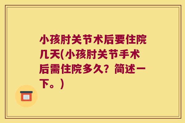小孩肘关节术后要住院几天(小孩肘关节手术后需住院多久?简述一下。) 小孩肘关节术后要住院几天(小孩肘关节手术后需住院多久?简述一下。)