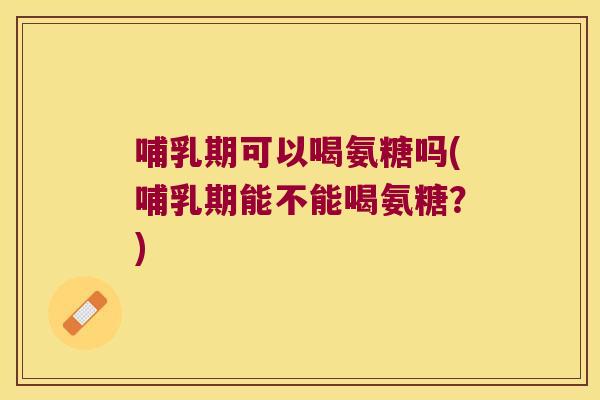 哺乳期可以喝氨糖吗(哺乳期能不能喝氨糖?) 哺乳期可以喝氨糖吗(哺乳期能不能喝氨糖?)