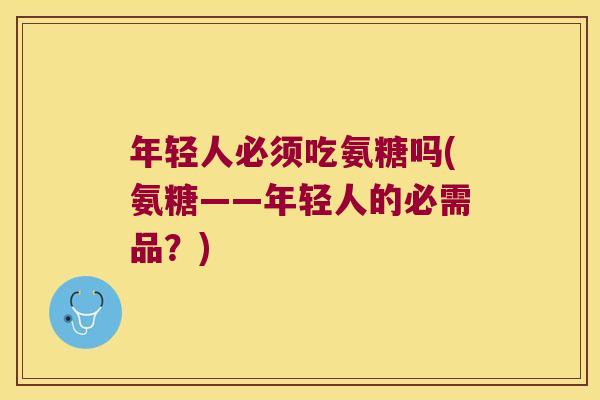 年轻人必须吃氨糖吗(氨糖——年轻人的必需品?) 年轻人必须吃氨糖吗(氨糖——年轻人的必需品?)
