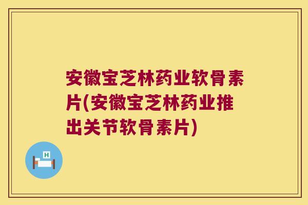 安徽宝芝林药业软骨素片(安徽宝芝林药业推出关节软骨素片) 安徽宝芝林药业软骨素片(安徽宝芝林药业推出关节软骨素片)