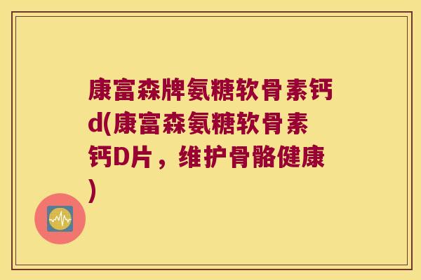 康富森牌氨糖软骨素钙d(康富森氨糖软骨素钙D片,维护骨骼健康) 康富森牌氨糖软骨素钙d(康富森氨糖软骨素钙D片,维护骨骼健康)