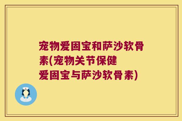 宠物爱固宝和萨沙软骨素(宠物关节保健 爱固宝与萨沙软骨素) 宠物爱固宝和萨沙软骨素(宠物关节保健 爱固宝与萨沙软骨素)