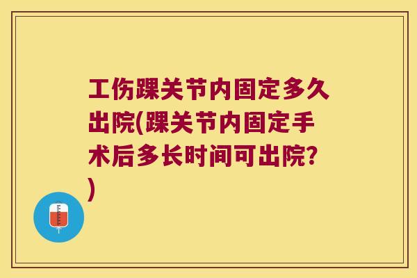 工伤踝关节内固定多久出院(踝关节内固定手术后多长时间可出院?) 工伤踝关节内固定多久出院(踝关节内固定手术后多长时间可出院?)