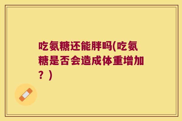 吃氨糖还能胖吗(吃氨糖是否会造成体重增加？)