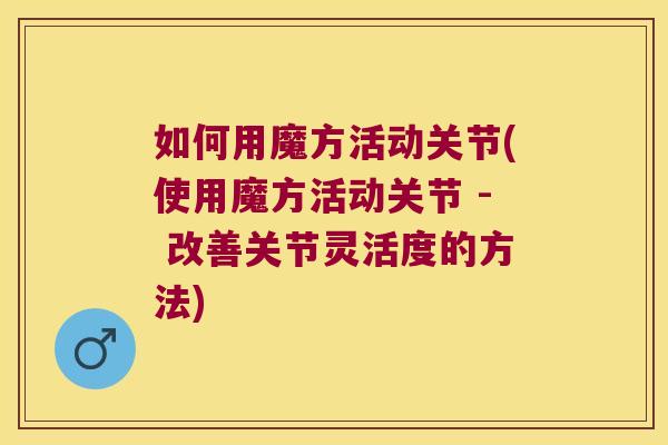 如何用魔方活动关节(使用魔方活动关节 - 改善关节灵活度的方法)