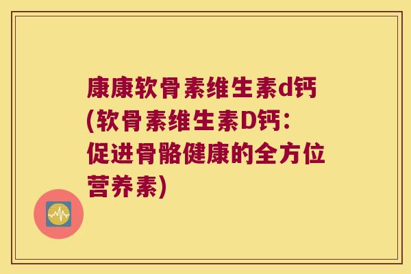 康康软骨素维生素d钙(软骨素维生素D钙:促进骨骼健康的全方位营养素) 康康软骨素维生素d钙(软骨素维生素D钙:促进骨骼健康的全方位营养素)