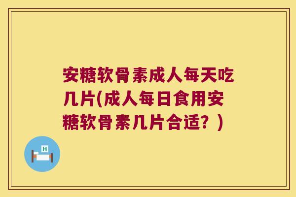 安糖软骨素成人每天吃几片(成人每日食用安糖软骨素几片合适？)