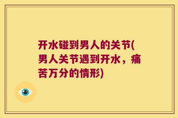 开水碰到男人的关节(男人关节遇到开水，痛苦万分的情形)