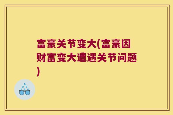 富豪关节变大(富豪因财富变大遭遇关节问题)