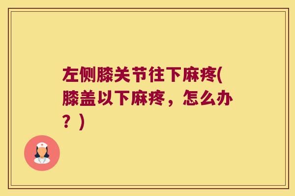 左侧膝关节往下麻疼(膝盖以下麻疼,怎么办?) 左侧膝关节往下麻疼(膝盖以下麻疼,怎么办?)