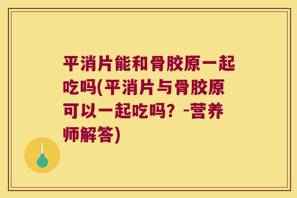 平消片能和骨胶原一起吃吗(平消片与骨胶原可以一起吃吗?-营养师解答) 平消片能和骨胶原一起吃吗(平消片与骨胶原可以一起吃吗?-营养师解答)
