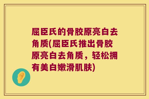 屈臣氏的骨胶原亮白去角质(屈臣氏推出骨胶原亮白去角质，轻松拥有美白嫩滑)