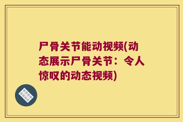 尸骨关节能动视频(动态展示尸骨关节：令人惊叹的动态视频)