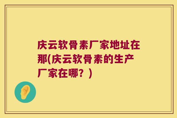 庆云软骨素厂家地址在那(庆云软骨素的生产厂家在哪?) 庆云软骨素厂家地址在那(庆云软骨素的生产厂家在哪?)