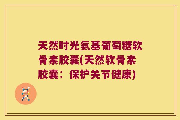 天然时光氨基葡萄糖软骨素胶囊(天然软骨素胶囊：保护关节健康)