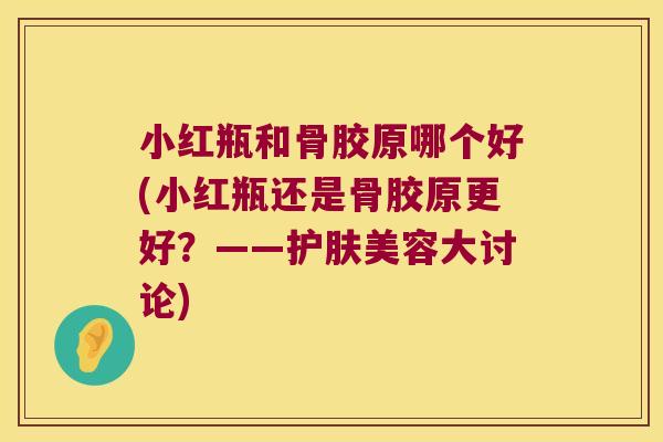 小红瓶和骨胶原哪个好(小红瓶还是骨胶原更好？——护肤美容大讨论)