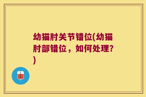 幼猫肘关节错位(幼猫肘部错位,如何处理?) 幼猫肘关节错位(幼猫肘部错位,如何处理?)