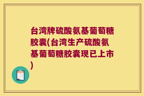 台湾牌硫酸氨基葡萄糖胶囊(台湾生产硫酸氨基葡萄糖胶囊现已上市)