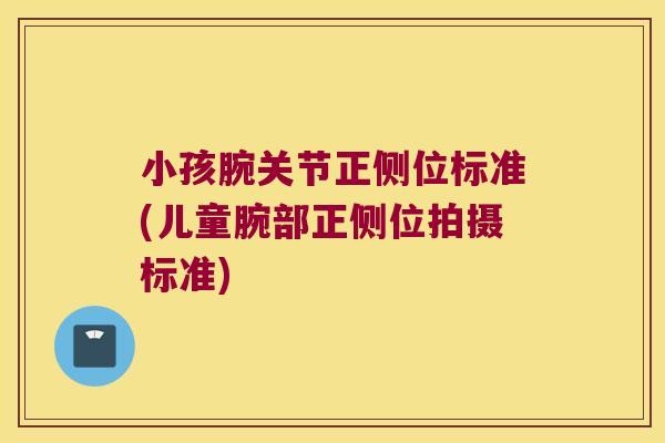 小孩腕关节正侧位标准(儿童腕部正侧位拍摄标准)