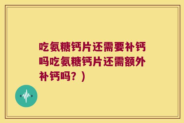 吃氨糖钙片还需要补钙吗吃氨糖钙片还需额外补钙吗？)