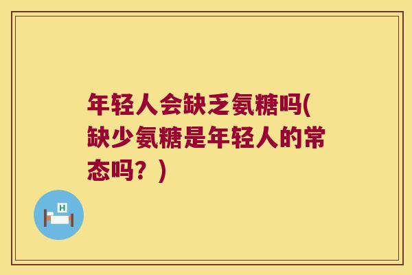 年轻人会缺乏氨糖吗(缺少氨糖是年轻人的常态吗?) 年轻人会缺乏氨糖吗(缺少氨糖是年轻人的常态吗?)