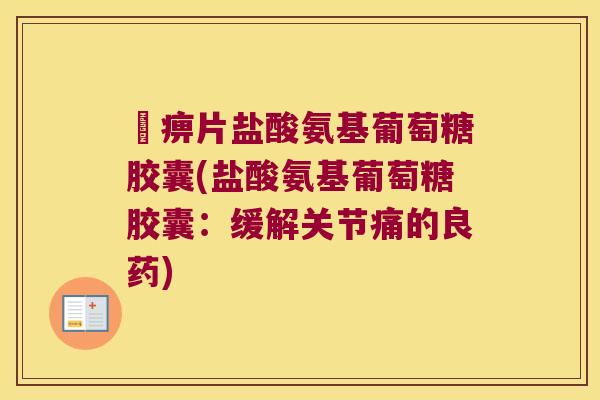 尪痹片盐酸氨基葡萄糖胶囊(盐酸氨基葡萄糖胶囊:缓解关节痛的良药) 尪痹片盐酸氨基葡萄糖胶囊(盐酸氨基葡萄糖胶囊:缓解关节痛的良药)
