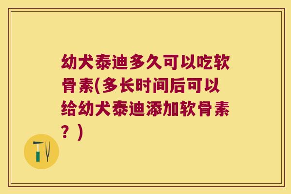 幼犬泰迪多久可以吃软骨素(多长时间后可以给幼犬泰迪添加软骨素?) 幼犬泰迪多久可以吃软骨素(多长时间后可以给幼犬泰迪添加软骨素?)