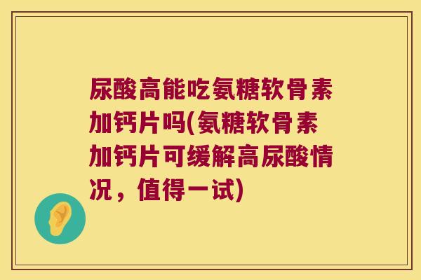 尿酸高能吃氨糖软骨素加钙片吗(氨糖软骨素加钙片可缓解高尿酸情况，值得一试)