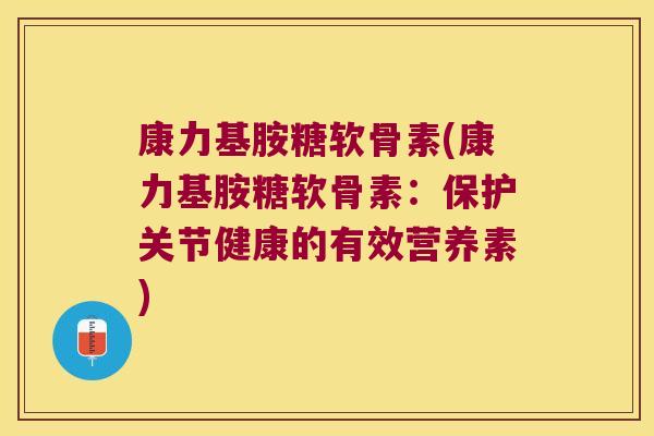 康力基胺糖软骨素(康力基胺糖软骨素：保护关节健康的有效营养素)