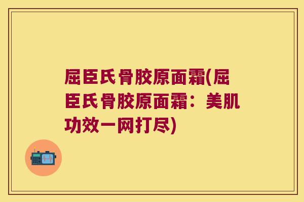 屈臣氏骨胶原面霜(屈臣氏骨胶原面霜:美肌功效一网打尽) 屈臣氏骨胶原面霜(屈臣氏骨胶原面霜:美肌功效一网打尽)