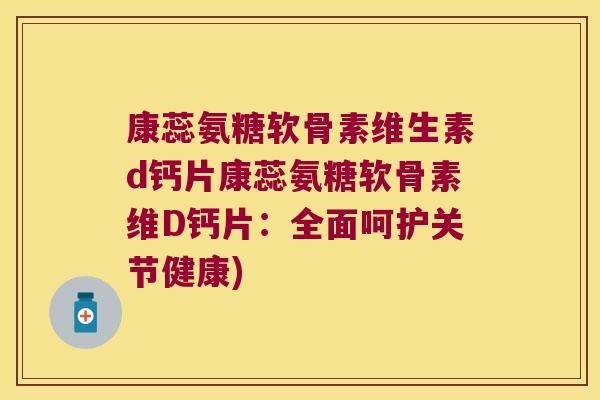 康蕊氨糖软骨素维生素d钙片康蕊氨糖软骨素维D钙片：全面呵护关节健康)