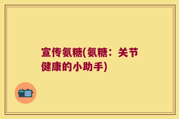 宣传氨糖(氨糖:关节健康的小助手) 宣传氨糖(氨糖:关节健康的小助手)